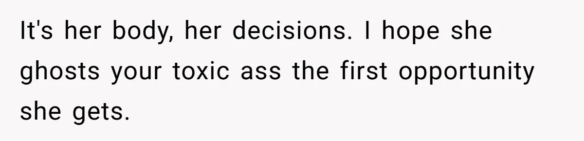 It's her body, her decisions. I hope she ghosts your toxic ass the first opportunity she gets.