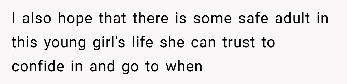 I also hope that there is some safe adult in this young girl's life she can trust to confide in and go to when