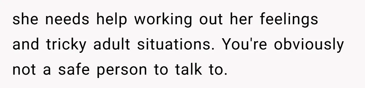 she needs help working out her feelings and tricky adult situations. You're obviously not a safe person to talk to.