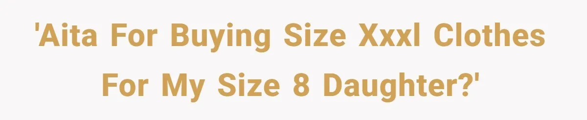 'AITA for buying size XXXL clothes for my size 8 daughter?'