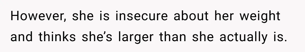 However, she is insecure about her weight and thinks she’s larger than she actually is.