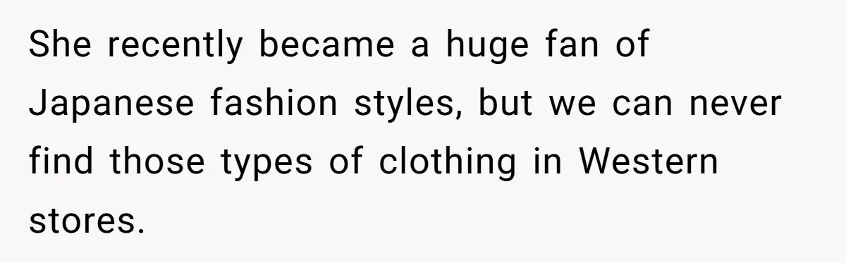 She recently became a huge fan of Japanese fashion styles, but we can never find those types of clothing in Western stores.