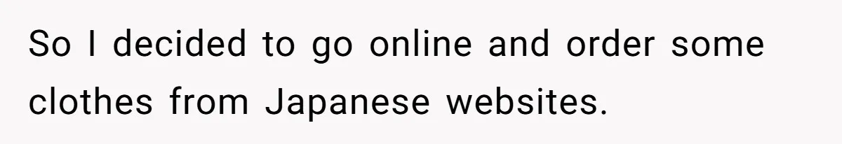 So I decided to go online and order some clothes from Japanese websites.