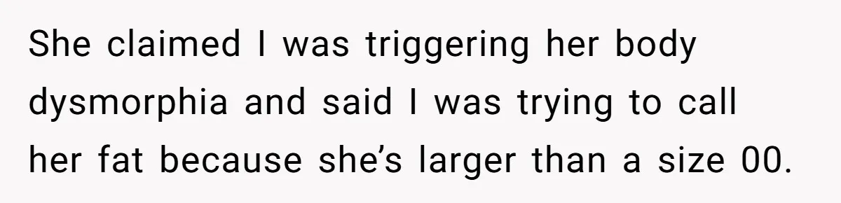 She claimed I was triggering her body dysmorphia and said I was trying to call her fat because she’s larger than a size 00.