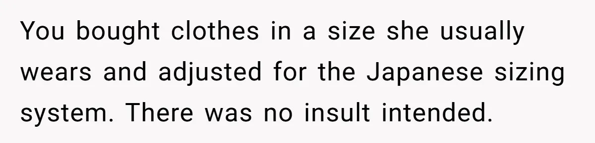 You bought clothes in a size she usually wears and adjusted for the Japanese sizing system. There was no insult intended.
