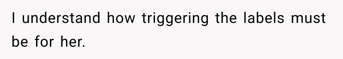 I understand how triggering the labels must be for her.