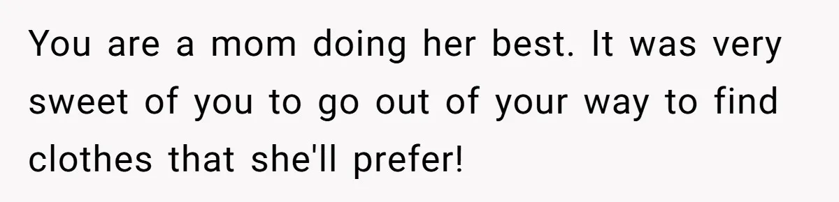 You are a mom doing her best. It was very sweet of you to go out of your way to find clothes that she'll prefer!