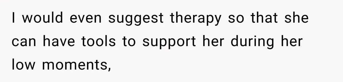 I would even suggest therapy so that she can have tools to support her during her low moments,