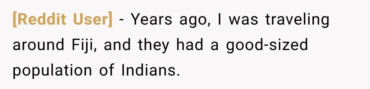 [Reddit User] − Years ago, I was traveling around Fiji, and they had a good-sized population of Indians.