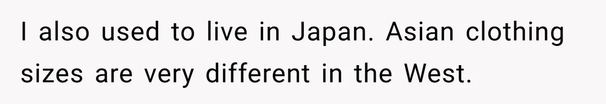 I also used to live in Japan. Asian clothing sizes are very different in the West.