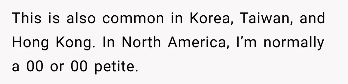 This is also common in Korea, Taiwan, and Hong Kong. In North America, I’m normally a 00 or 00 petite.