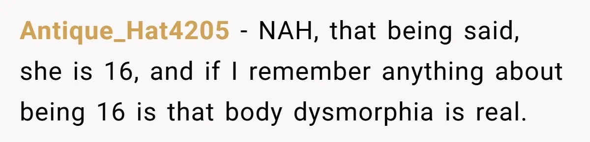 Antique_Hat4205 − NAH, that being said, she is 16, and if I remember anything about being 16 is that body dysmorphia is real.