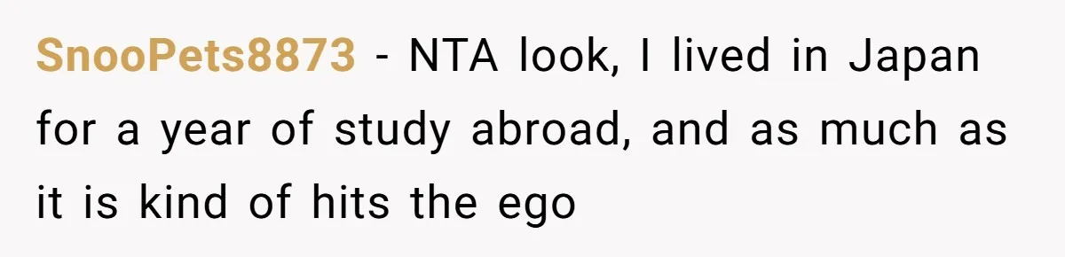 SnooPets8873 − NTA look, I lived in Japan for a year of study abroad, and as much as it is kind of hits the ego