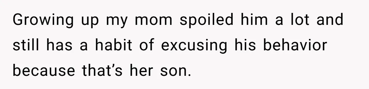Growing up my mom spoiled him a lot and still has a habit of excusing his behavior because that’s her son.