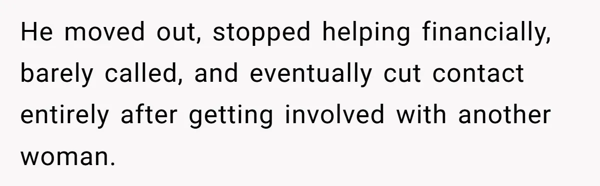 He moved out, stopped helping financially, barely called, and eventually cut contact entirely after getting involved with another woman.