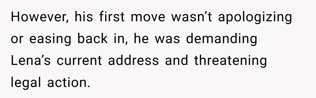 However, his first move wasn’t apologizing or easing back in, he was demanding Lena’s current address and threatening legal action.