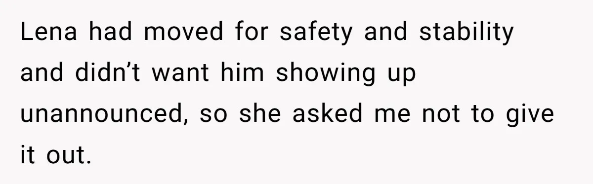 Lena had moved for safety and stability and didn’t want him showing up unannounced, so she asked me not to give it out.