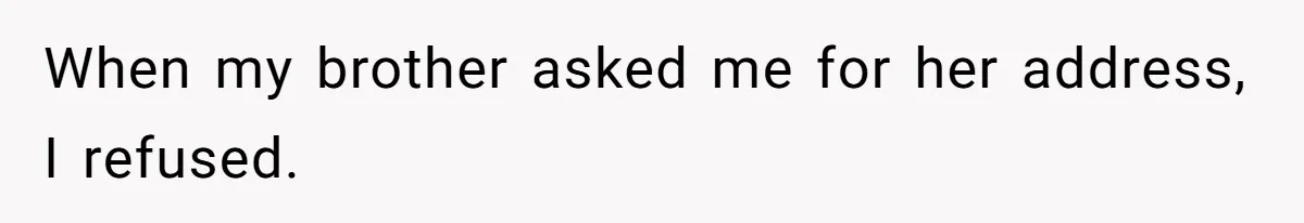 When my brother asked me for her address, I refused.