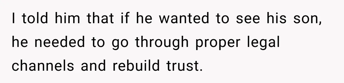 I told him that if he wanted to see his son, he needed to go through proper legal channels and rebuild trust.