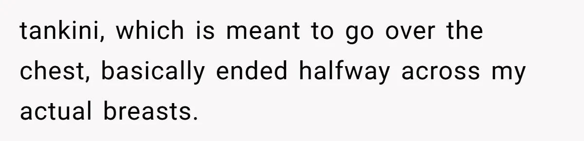 tankini, which is meant to go over the chest, basically ended halfway across my actual breasts.