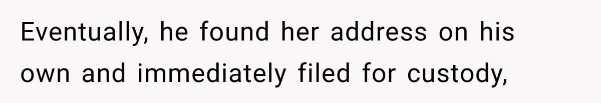 Eventually, he found her address on his own and immediately filed for custody,
