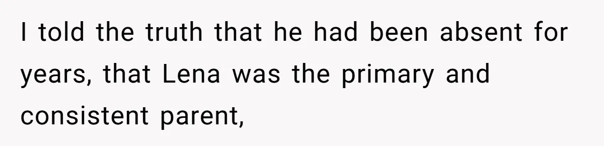 I told the truth that he had been absent for years, that Lena was the primary and consistent parent,