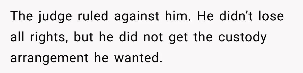 The judge ruled against him. He didn’t lose all rights, but he did not get the custody arrangement he wanted.