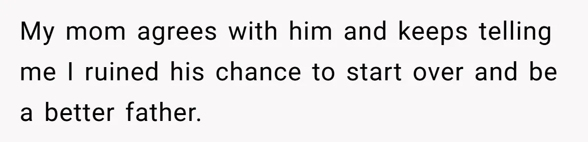 My mom agrees with him and keeps telling me I ruined his chance to start over and be a better father.