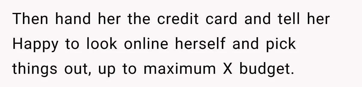 Then hand her the credit card and tell her Happy to look online herself and pick things out, up to maximum X budget.