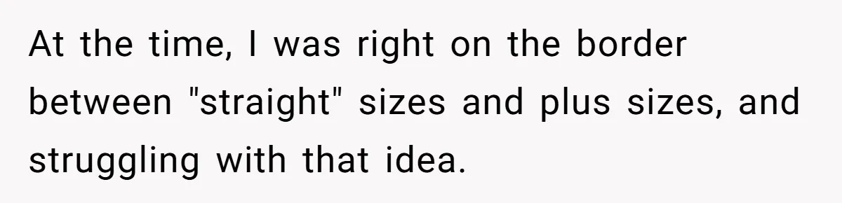 At the time, I was right on the border between "straight" sizes and plus sizes, and struggling with that idea.