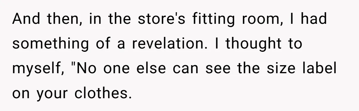 And then, in the store's fitting room, I had something of a revelation. I thought to myself, "No one else can see the size label on your clothes.