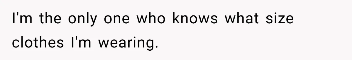 I'm the only one who knows what size clothes I'm wearing.