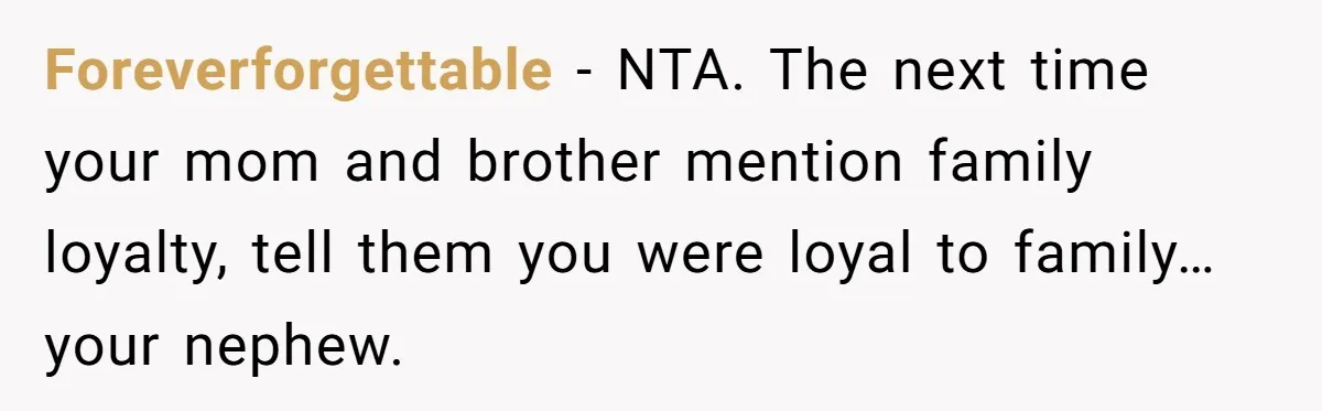 Foreverforgettable − NTA. The next time your mom and brother mention family loyalty, tell them you were loyal to family…your nephew.