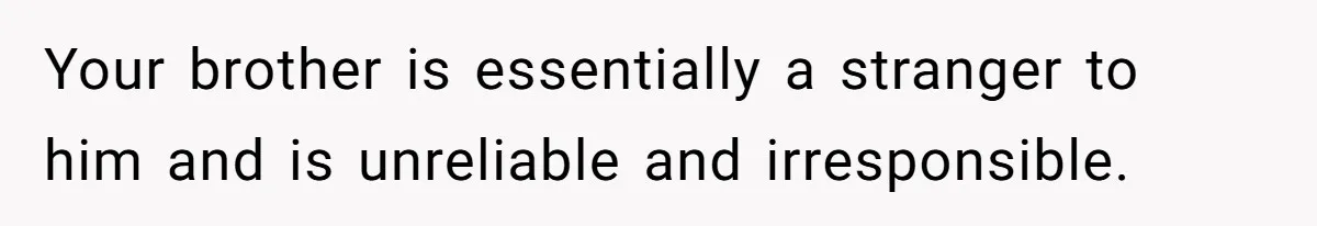Your brother is essentially a stranger to him and is unreliable and irresponsible.