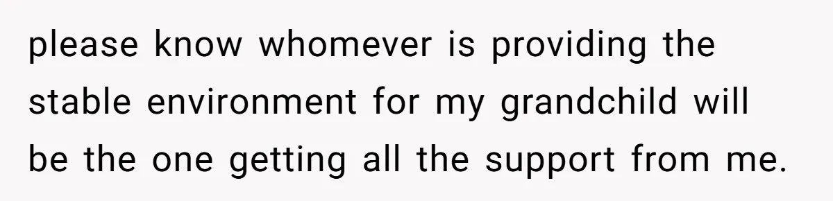 please know whomever is providing the stable environment for my grandchild will be the one getting all the support from me.