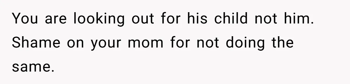 You are looking out for his child not him. Shame on your mom for not doing the same.