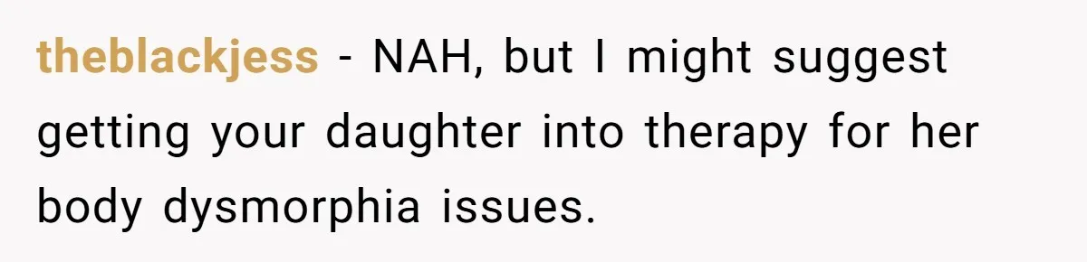 theblackjess − NAH, but I might suggest getting your daughter into therapy for her body dysmorphia issues.