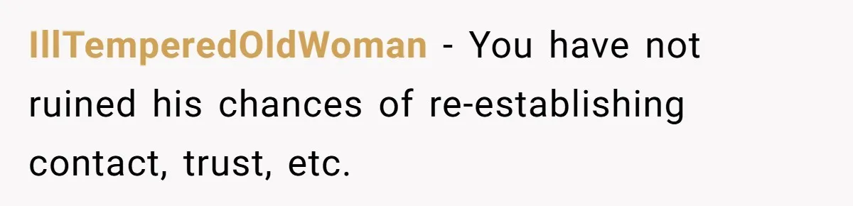 IllTemperedOldWoman − You have not ruined his chances of re-establishing contact, trust, etc.