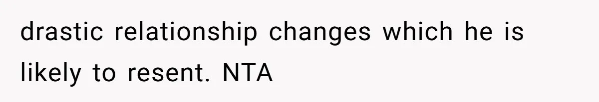 drastic relationship changes which he is likely to resent. NTA