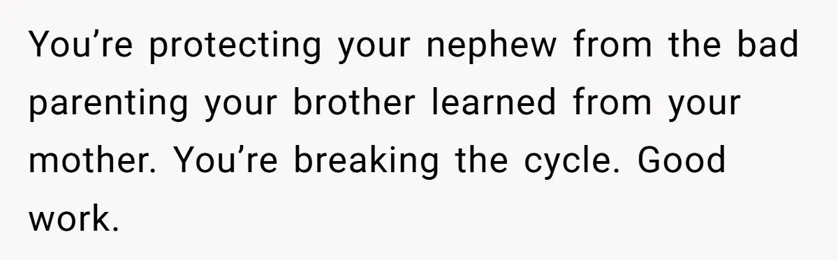 You’re protecting your nephew from the bad parenting your brother learned from your mother. You’re breaking the cycle. Good work.