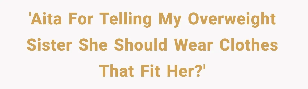'AITA for telling my overweight sister she should wear clothes that fit her?'