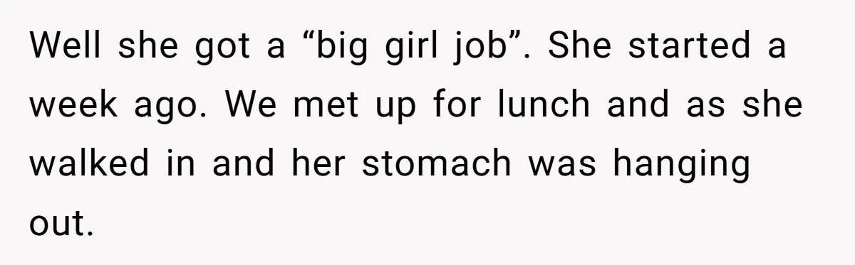 Well she got a “big girl job”. She started a week ago. We met up for lunch and as she walked in and her stomach was hanging out.