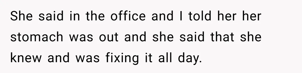 She said in the office and I told her her stomach was out and she said that she knew and was fixing it all day.