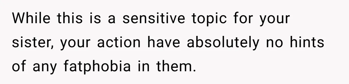 While this is a sensitive topic for your sister, your action have absolutely no hints of any fatphobia in them.