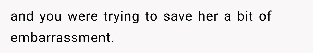 and you were trying to save her a bit of embarrassment.