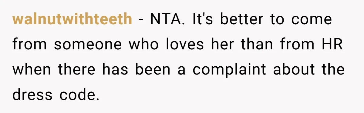 walnutwithteeth − NTA. It's better to come from someone who loves her than from HR when there has been a complaint about the dress code.