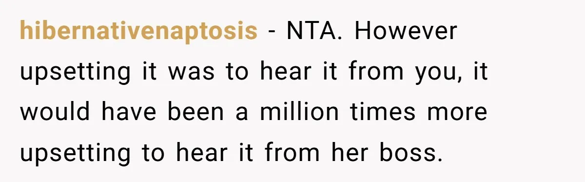 hibernativenaptosis − NTA. However upsetting it was to hear it from you, it would have been a million times more upsetting to hear it from her boss.