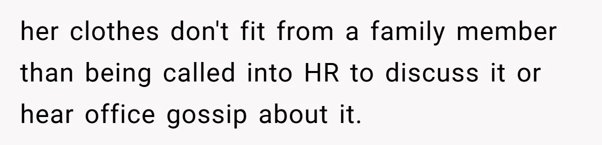 her clothes don't fit from a family member than being called into HR to discuss it or hear office gossip about it.
