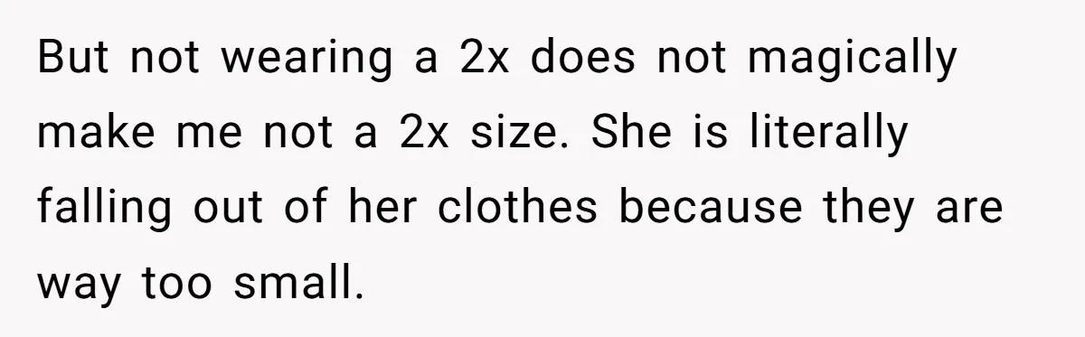 But not wearing a 2x does not magically make me not a 2x size. She is literally falling out of her clothes because they are way too small.