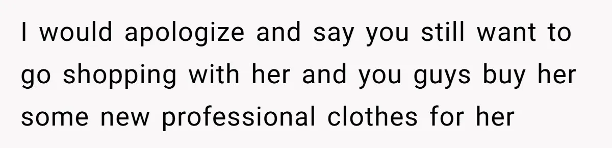 I would apologize and say you still want to go shopping with her and you guys buy her some new professional clothes for her